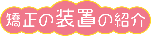 矯正の装置の紹介